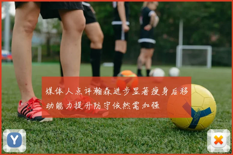 媒体人点评瀚森进步显著瘦身后移动能力提升防守依然需加强