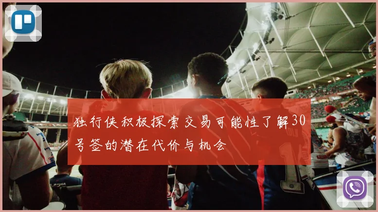 独行侠积极探索交易可能性了解30号签的潜在代价与机会