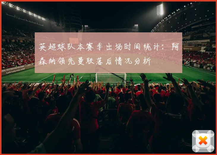 英超球队本赛季出场时间统计：阿森纳领先曼联落后情况分析