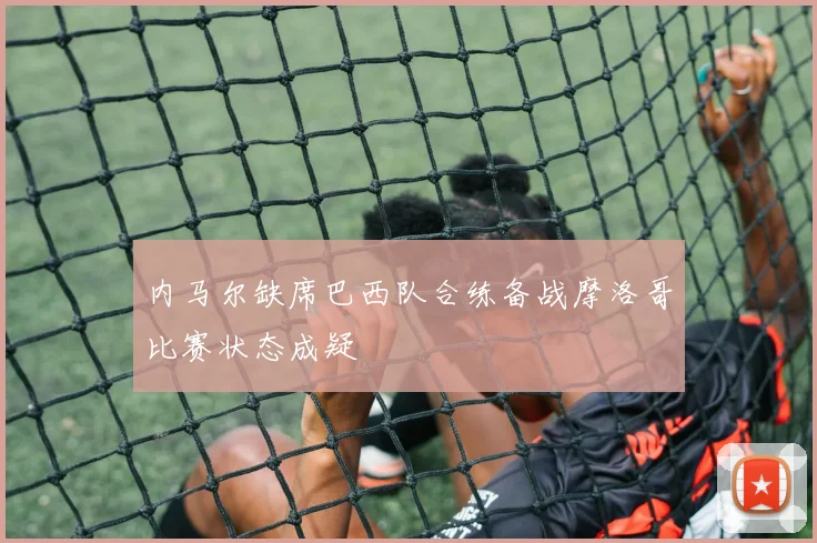 内马尔缺席巴西队合练备战摩洛哥比赛状态成疑