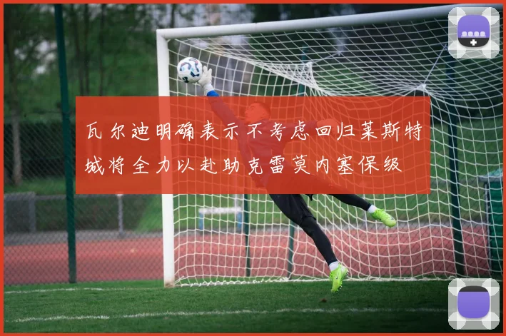瓦尔迪明确表示不考虑回归莱斯特城将全力以赴助克雷莫内塞保级