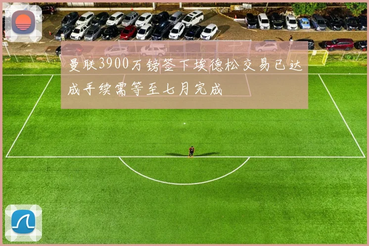 曼联3900万镑签下埃德松交易已达成手续需等至七月完成