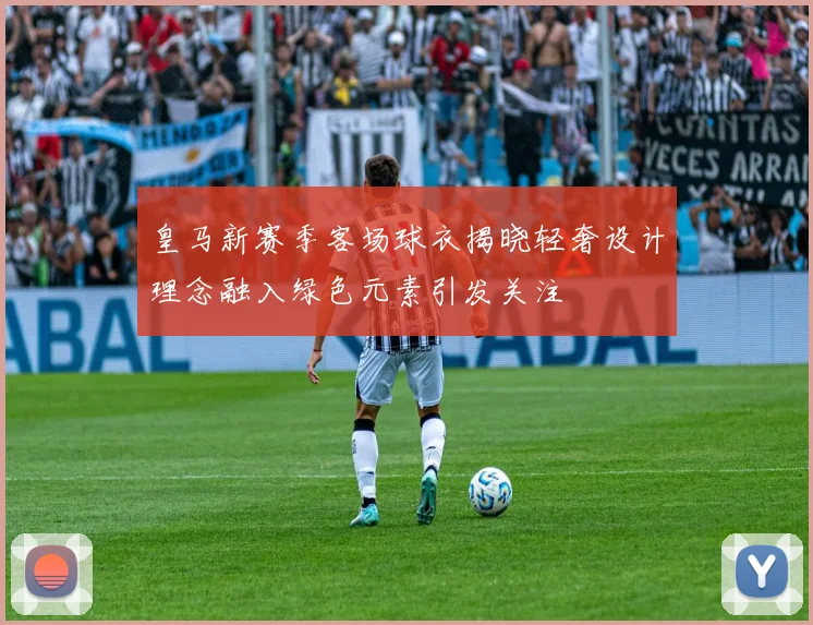 皇马新赛季客场球衣揭晓轻奢设计理念融入绿色元素引发关注