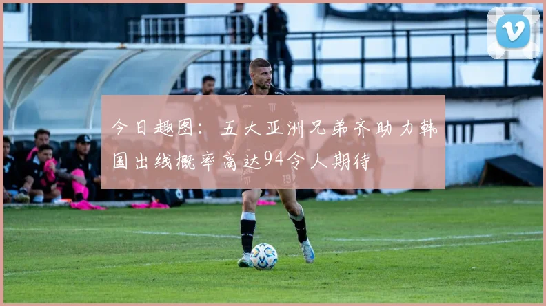 今日趣图：五大亚洲兄弟齐助力韩国出线概率高达94令人期待