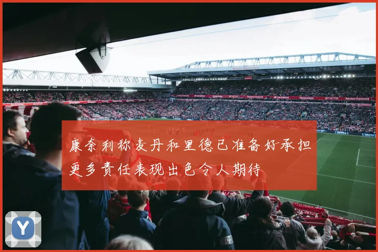 康奈利称麦丹和里德已准备好承担更多责任表现出色令人期待