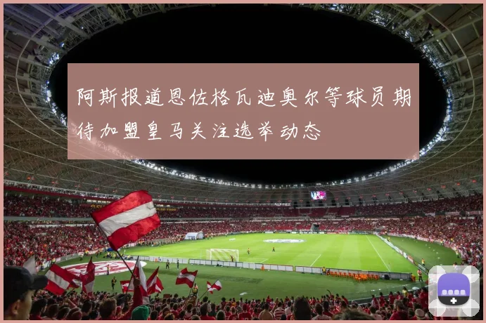阿斯报道恩佐格瓦迪奥尔等球员期待加盟皇马关注选举动态