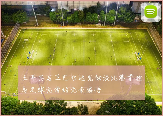 土耳其后卫巴尔达克彻谈比赛掌控与足球无常的无奈感悟