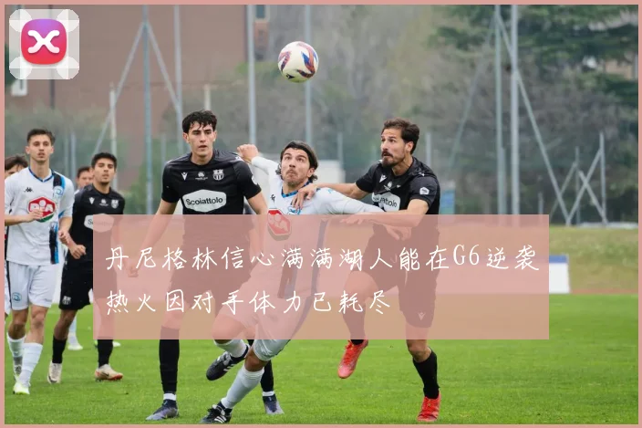 丹尼格林信心满满湖人能在G6逆袭热火因对手体力已耗尽