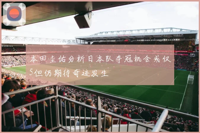 本田圭佑分析日本队夺冠机会或仅5但仍期待奇迹发生