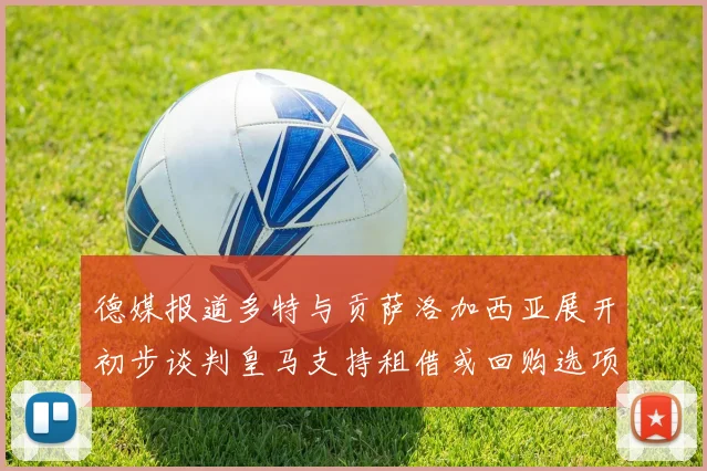 德媒报道多特与贡萨洛加西亚展开初步谈判皇马支持租借或回购选项