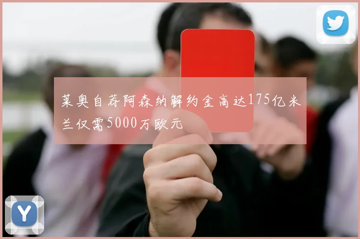 莱奥自荐阿森纳解约金高达175亿米兰仅需5000万欧元
