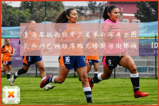 皇马客战西班牙人名单公布库尔图瓦和姆巴佩缺席维尼修斯领衔锋线阵容