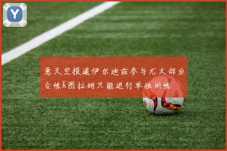 意天空报道伊尔迪兹参与尤文部分合练K图拉姆只能进行单独训练