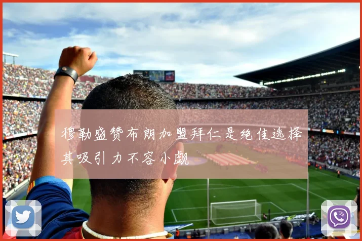 穆勒盛赞布朗加盟拜仁是绝佳选择其吸引力不容小觑