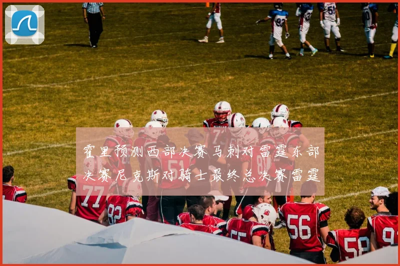 霍里预测西部决赛马刺对雷霆东部决赛尼克斯对骑士最终总决赛雷霆对决骑士