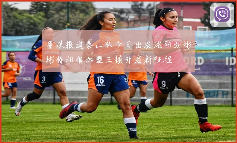 鲁媒报道泰山队今日出发沈阳刘彬彬将租借加盟三镇开启新征程