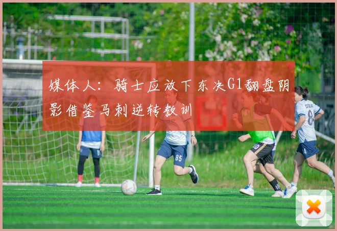 媒体人：骑士应放下东决G1翻盘阴影借鉴马刺逆转教训
