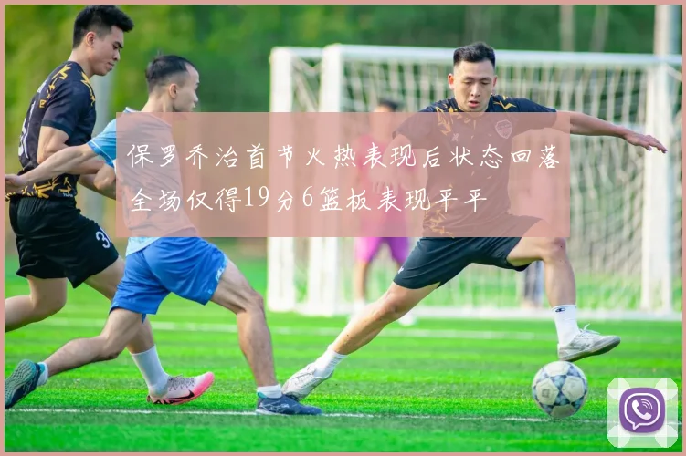 保罗乔治首节火热表现后状态回落全场仅得19分6篮板表现平平