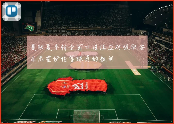 曼联夏季转会窗口谨慎应对吸取安东尼霍伊伦等球员的教训