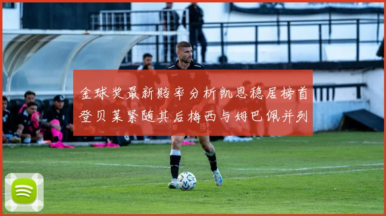 金球奖最新赔率分析凯恩稳居榜首登贝莱紧随其后梅西与姆巴佩并列第四
