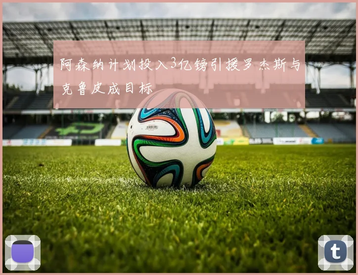 阿森纳计划投入3亿镑引援罗杰斯与克鲁皮成目标
