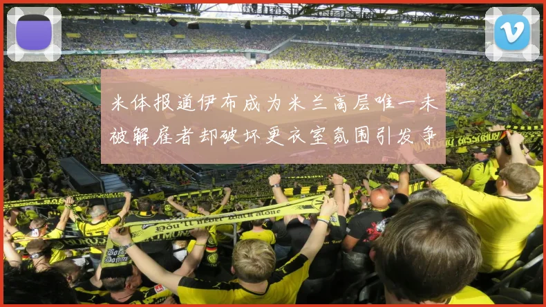 米体报道伊布成为米兰高层唯一未被解雇者却破坏更衣室氛围引发争议