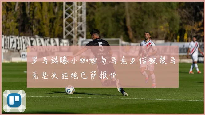 罗马诺曝小蜘蛛与马竞互信破裂马竞坚决拒绝巴萨报价