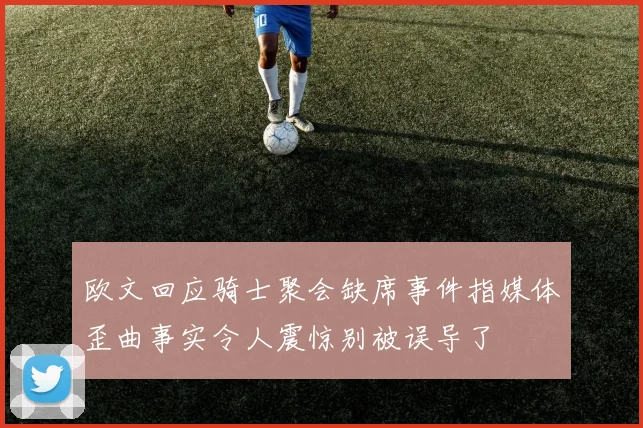 欧文回应骑士聚会缺席事件指媒体歪曲事实令人震惊别被误导了