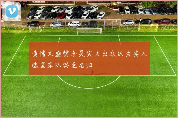 黄博文盛赞李昊实力出众认为其入选国家队实至名归