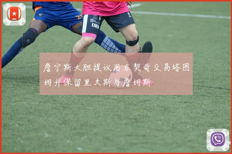 詹宁斯大胆提议用东契奇交易塔图姆并保留里夫斯与詹姆斯