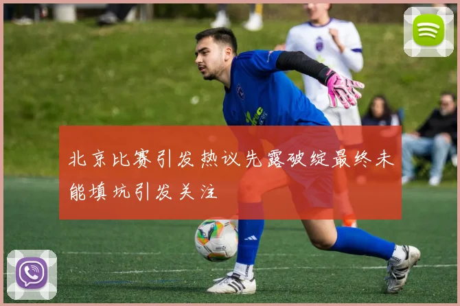 北京比赛引发热议先露破绽最终未能填坑引发关注