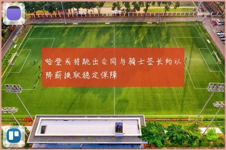 哈登或将跳出合同与骑士签长约以降薪换取稳定保障