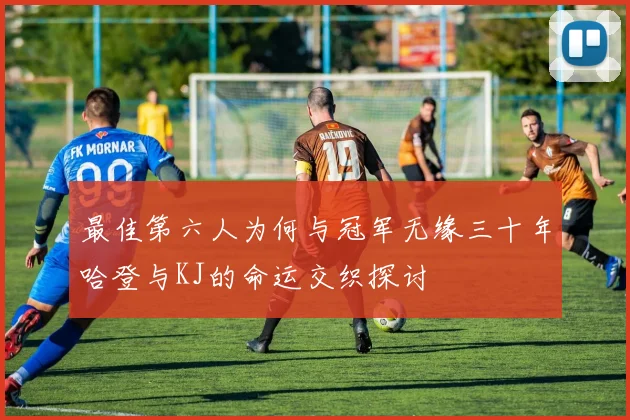 最佳第六人为何与冠军无缘三十年哈登与KJ的命运交织探讨