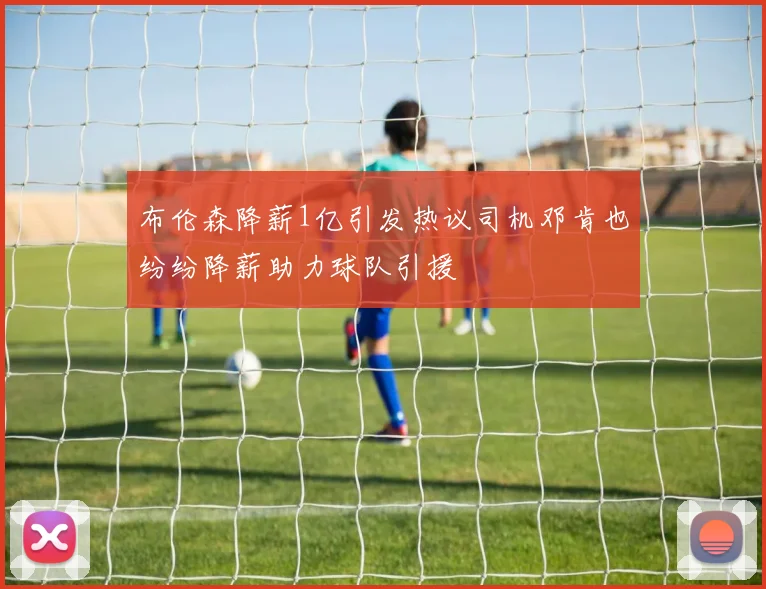 布伦森降薪1亿引发热议司机邓肯也纷纷降薪助力球队引援