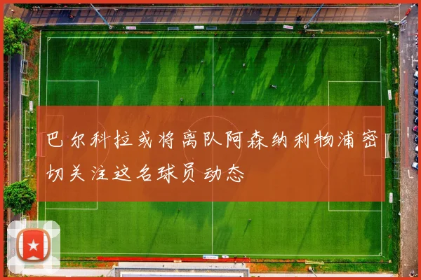 巴尔科拉或将离队阿森纳利物浦密切关注这名球员动态